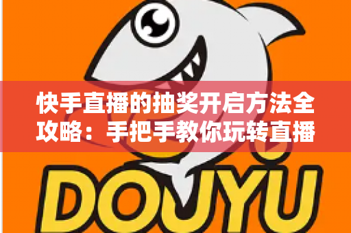 快手直播的抽奖开启方法全攻略：手把手教你玩转直播间抽奖，轻松提升人气与互动率