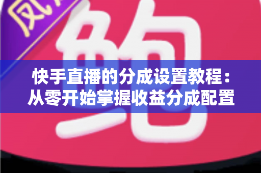快手直播的分成设置教程：从零开始掌握收益分成配置，让直播收入清晰透明