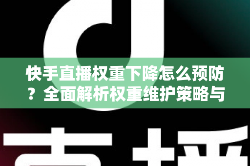 快手直播权重下降怎么预防？全面解析权重维护策略与实用运营技巧，助你稳定提升直播间流量与人气