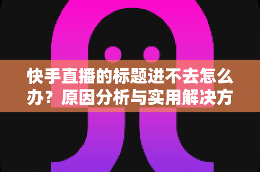 快手直播的标题进不去怎么办?原因分析与实用解决方法全攻略 快手直播的标题进不去怎么办?原因分析与实用解决方法全攻略