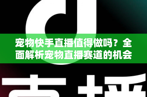 宠物快手直播值得做吗？全面解析宠物直播赛道的机会、挑战与变现路径