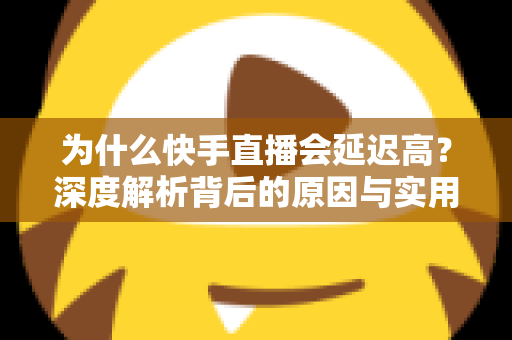 为什么快手直播会延迟高?深度解析背后的原因与实用解决方案 为什么快手直播会延迟高?深度解析背后的原因与实用解决方案