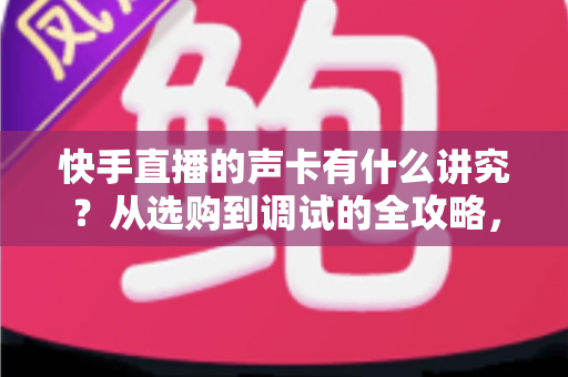 快手直播的声卡有什么讲究？从选购到调试的全攻略，助你打造高清直播间音质