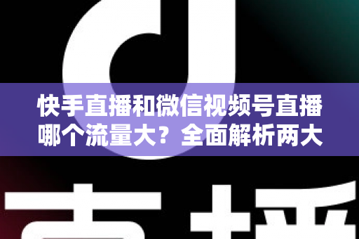 快手直播和微信视频号直播哪个流量大？全面解析两大直播平台的流量真相与运营策略