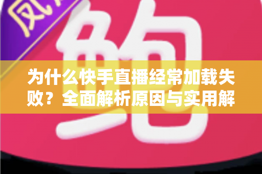 为什么快手直播经常加载失败？全面解析原因与实用解决方案指南