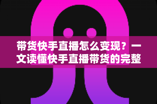 带货快手直播怎么变现?一文读懂快手直播带货的完整变现路径与实战策略 带货快手直播怎么变现?一文读懂快手直播带货的完整变现路径与实战策略