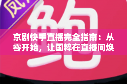 京剧快手直播完全指南：从零开始，让国粹在直播间焕发新生