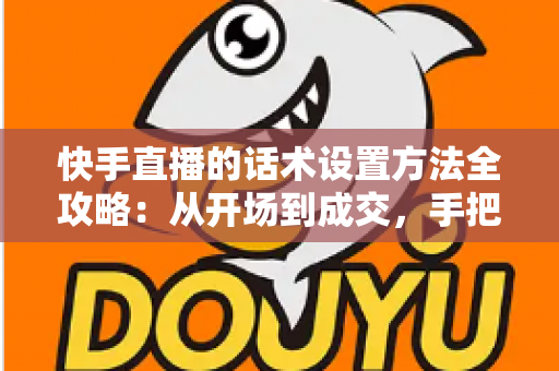 快手直播的话术设置方法全攻略:从开场到成交,手把手教你打造高转化直播话术体系 快手直播的话术设置方法全攻略:从开场到成交,手把手教你打造高转化直播话术体系