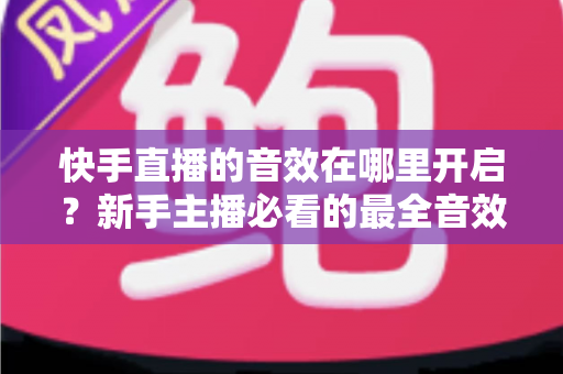 快手直播的音效在哪里开启?新手主播必看的最全音效设置指南与实操教程 快手直播的音效在哪里开启?新手主播必看的最全音效设置指南与实操教程