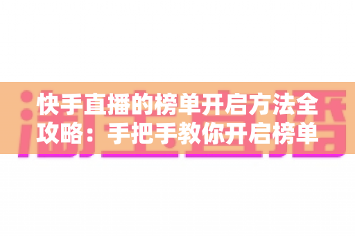 快手直播的榜单开启方法全攻略：手把手教你开启榜单，让直播间人气与互动双提升