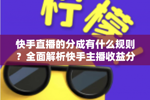 快手直播的分成有什么规则?全面解析快手主播收益分成比例、提现流程与增收技巧 快手直播的分成有什么规则?全面解析快手主播收益分成比例、提现流程与增收技巧