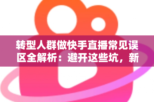 转型人群做快手直播常见误区全解析:避开这些坑,新手也能快速起号变现 转型人群做快手直播常见误区全解析:避开这些坑,新手也能快速起号变现