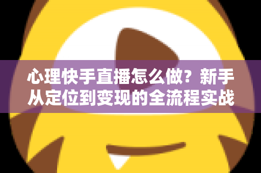 心理快手直播怎么做?新手从定位到变现的全流程实战指南 心理快手直播怎么做?新手从定位到变现的全流程实战指南