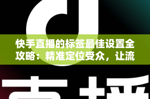 快手直播的标签最佳设置全攻略：精准定位受众，让流量翻倍增长