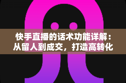 快手直播的话术功能详解：从留人到成交，打造高转化直播间的必备实战指南
