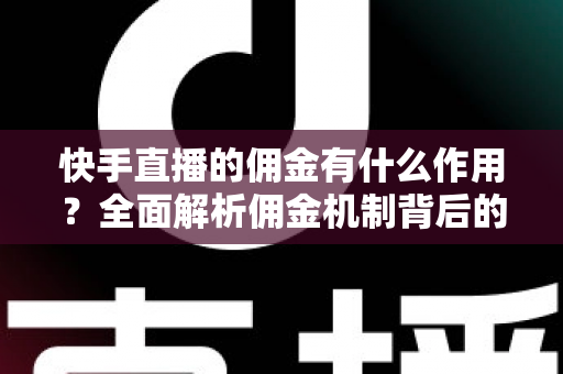 快手直播的佣金有什么作用？全面解析佣金机制背后的商业价值与运营逻辑