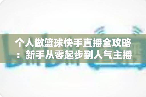 个人做篮球快手直播全攻略：新手从零起步到人气主播的实战指南