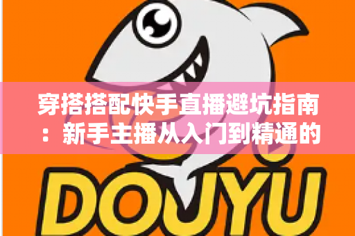 穿搭搭配快手直播避坑指南：新手主播从入门到精通的实用攻略全解析