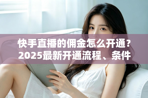 快手直播的佣金怎么开通?2025最新开通流程、条件与变现攻略全解析 快手直播的佣金怎么开通?2025最新开通流程、条件与变现攻略全解析