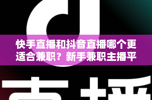 快手直播和抖音直播哪个更适合兼职？新手兼职主播平台选择全解析