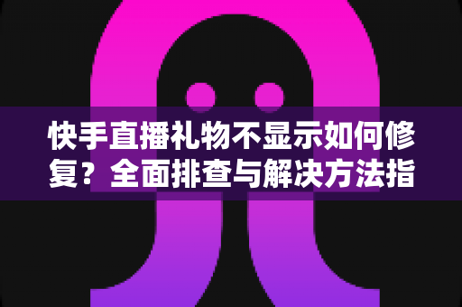 快手直播礼物不显示如何修复？全面排查与解决方法指南