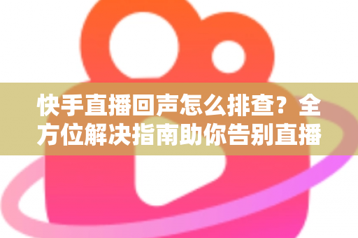 快手直播回声怎么排查?全方位解决指南助你告别直播回声困扰 快手直播回声怎么排查?全方位解决指南助你告别直播回声困扰
