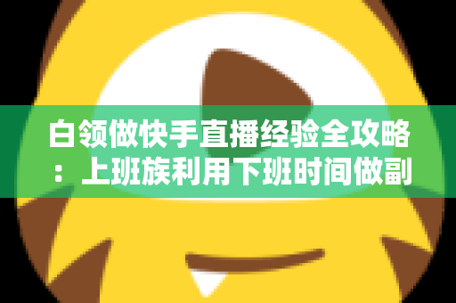 白领做快手直播经验全攻略:上班族利用下班时间做副业变现的实战指南与避坑手册 白领做快手直播经验全攻略:上班族利用下班时间做副业变现的实战指南与避坑手册