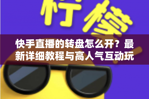 快手直播的转盘怎么开？最新详细教程与高人气互动玩法全解析，新手主播一看就会