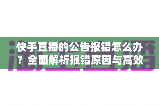 快手直播的公告报错怎么办?全面解析报错原因与高效解决方法 快手直播的公告报错怎么办?全面解析报错原因与高效解决方法