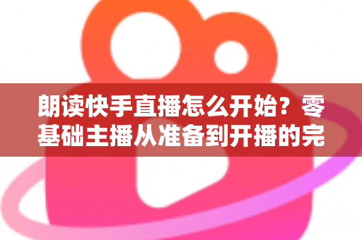 朗读快手直播怎么开始？零基础主播从准备到开播的完整实战指南