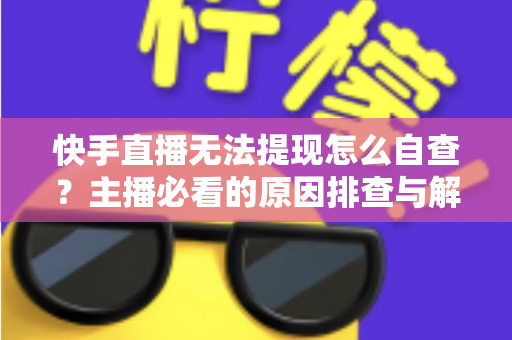 快手直播无法提现怎么自查?主播必看的原因排查与解决全攻略 快手直播无法提现怎么自查?主播必看的原因排查与解决全攻略