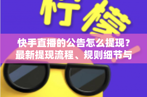快手直播的公告怎么提现？最新提现流程、规则细节与避坑指南全解析