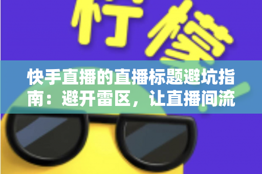 快手直播的直播标题避坑指南:避开雷区,让直播间流量稳步提升的实战手册 快手直播的直播标题避坑指南:避开雷区,让直播间流量稳步提升的实战手册