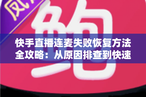 快手直播连麦失败恢复方法全攻略:从原因排查到快速修复的实用指南 快手直播连麦失败恢复方法全攻略:从原因排查到快速修复的实用指南