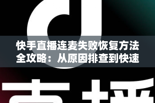快手直播连麦失败恢复方法全攻略：从原因排查到快速修复的实用指南