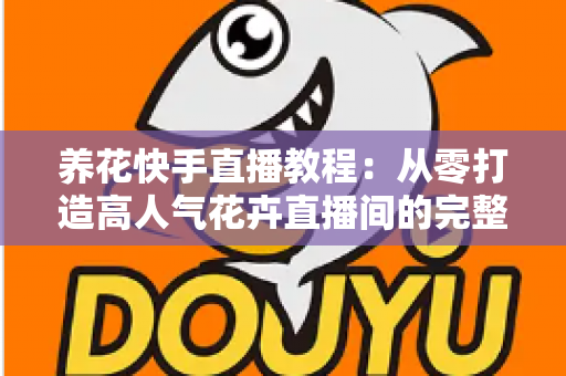 养花快手直播教程：从零打造高人气花卉直播间的完整实战指南