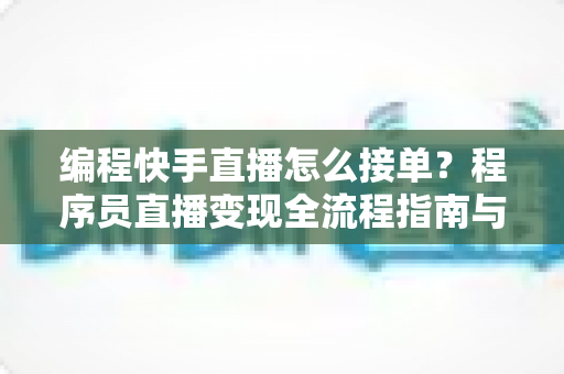 编程快手直播怎么接单？程序员直播变现全流程指南与实战技巧详解