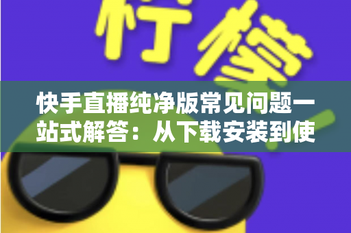快手直播纯净版常见问题一站式解答:从下载安装到使用技巧,新手也能轻松上手 快手直播纯净版常见问题一站式解答:从下载安装到使用技巧,新手也能轻松上手