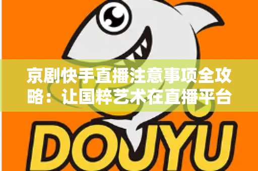 京剧快手直播注意事项全攻略：让国粹艺术在直播平台焕发新光彩的实用指南