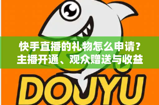 快手直播的礼物怎么申请？主播开通、观众赠送与收益提现全流程一文讲透