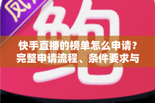 快手直播的榜单怎么申请?完整申请流程、条件要求与上榜技巧一站式指南 快手直播的榜单怎么申请?完整申请流程、条件要求与上榜技巧一站式指南