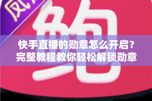 快手直播的勋章怎么开启?完整教程教你轻松解锁勋章功能,提升直播间互动与人气 快手直播的勋章怎么开启?完整教程教你轻松解锁勋章功能,提升直播间互动与人气