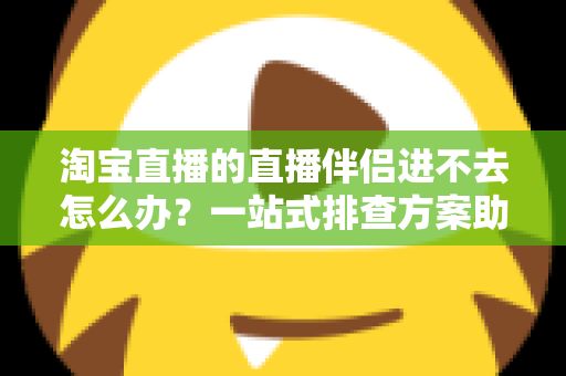 淘宝直播的直播伴侣进不去怎么办？一站式排查方案助你快速恢复直播