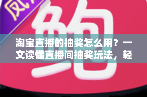 淘宝直播的抽奖怎么用？一文读懂直播间抽奖玩法，轻松提升互动与中奖率