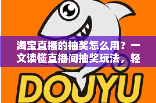 淘宝直播的抽奖怎么用？一文读懂直播间抽奖玩法，轻松提升互动与中奖率