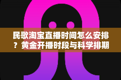 民歌淘宝直播时间怎么安排?黄金开播时段与科学排期策略全解析 民歌淘宝直播时间怎么安排?黄金开播时段与科学排期策略全解析