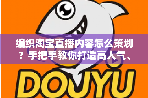 编织淘宝直播内容怎么策划？手把手教你打造高人气、高转化的编织直播间