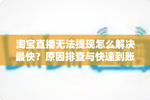 淘宝直播无法提现怎么解决最快？原因排查与快速到账全攻略