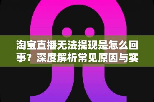 淘宝直播无法提现是怎么回事？深度解析常见原因与实用解决方案全攻略