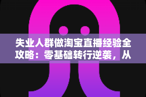 失业人群做淘宝直播经验全攻略:零基础转行逆袭,从开播到出单的实战指南 失业人群做淘宝直播经验全攻略:零基础转行逆袭,从开播到出单的实战指南